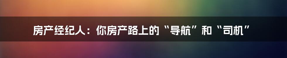 房产经纪人：你房产路上的“导航”和“司机”