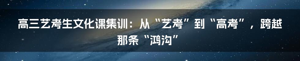 高三艺考生文化课集训：从“艺考”到“高考”，跨越那条“鸿沟”