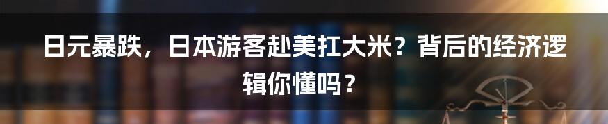 日元暴跌，日本游客赴美扛大米？背后的经济逻辑你懂吗？