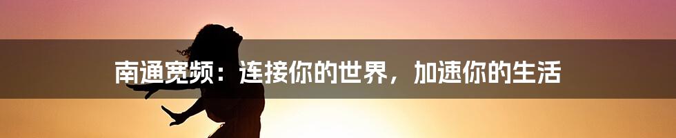 南通宽频：连接你的世界，加速你的生活