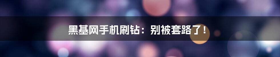 黑基网手机刷钻：别被套路了！