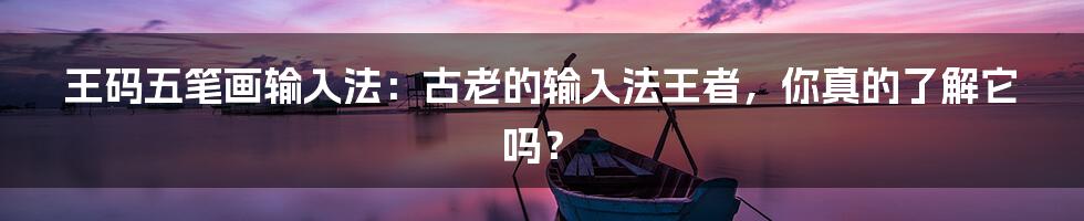 王码五笔画输入法：古老的输入法王者，你真的了解它吗？