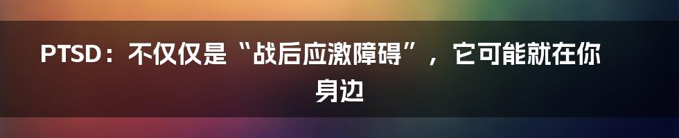 PTSD：不仅仅是“战后应激障碍”，它可能就在你身边