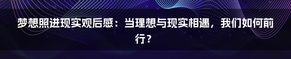 梦想照进现实观后感：当理想与现实相遇，我们如何前行？