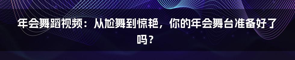 年会舞蹈视频：从尬舞到惊艳，你的年会舞台准备好了吗？