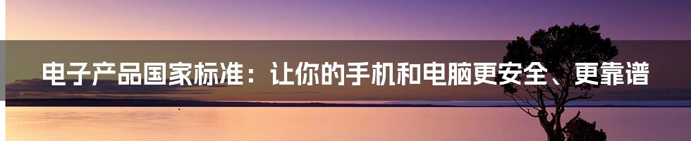 电子产品国家标准：让你的手机和电脑更安全、更靠谱