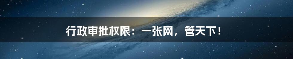 行政审批权限：一张网，管天下！