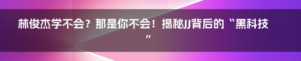 林俊杰学不会？那是你不会！揭秘JJ背后的“黑科技”