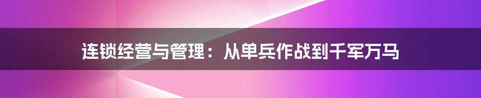 连锁经营与管理：从单兵作战到千军万马