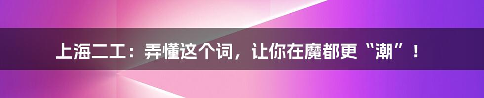 上海二工：弄懂这个词，让你在魔都更“潮”！