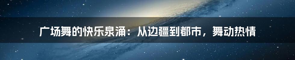 广场舞的快乐泉涌：从边疆到都市，舞动热情