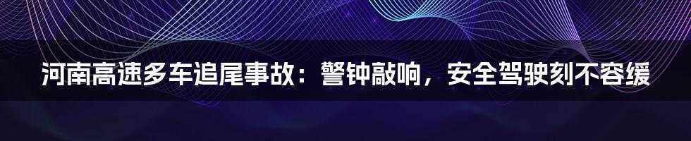 河南高速多车追尾事故：警钟敲响，安全驾驶刻不容缓