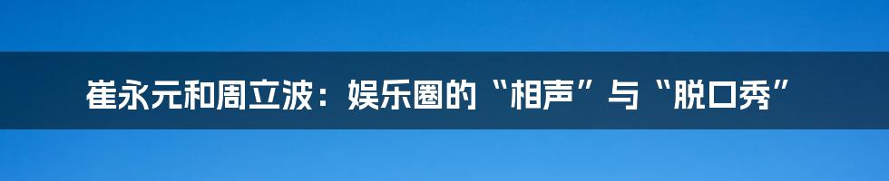 崔永元和周立波：娱乐圈的“相声”与“脱口秀”