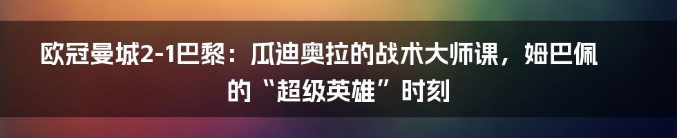 欧冠曼城2-1巴黎：瓜迪奥拉的战术大师课，姆巴佩的“超级英雄”时刻