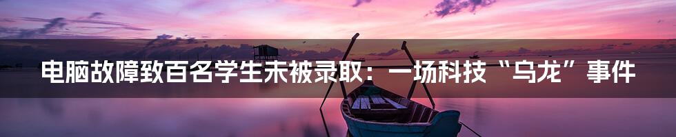 电脑故障致百名学生未被录取：一场科技“乌龙”事件