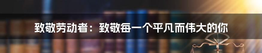 致敬劳动者：致敬每一个平凡而伟大的你