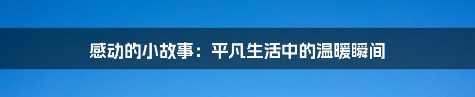 感动的小故事：平凡生活中的温暖瞬间