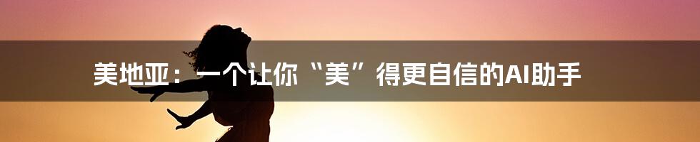 美地亚：一个让你“美”得更自信的AI助手