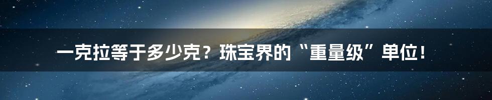 一克拉等于多少克？珠宝界的“重量级”单位！