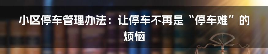 小区停车管理办法：让停车不再是“停车难”的烦恼