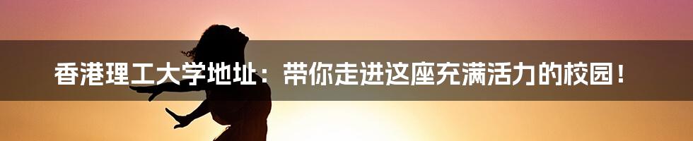 香港理工大学地址：带你走进这座充满活力的校园！