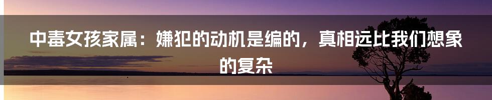 中毒女孩家属：嫌犯的动机是编的，真相远比我们想象的复杂