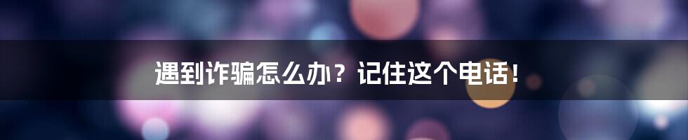 遇到诈骗怎么办？记住这个电话！