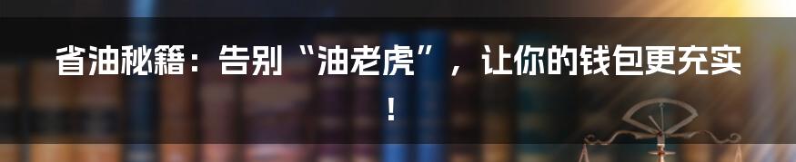 省油秘籍：告别“油老虎”，让你的钱包更充实！