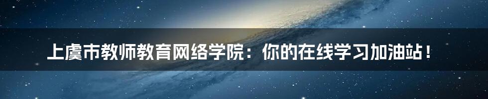 上虞市教师教育网络学院：你的在线学习加油站！