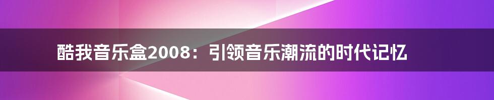 酷我音乐盒2008：引领音乐潮流的时代记忆