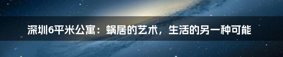 深圳6平米公寓：蜗居的艺术，生活的另一种可能