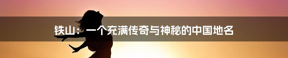 铁山：一个充满传奇与神秘的中国地名