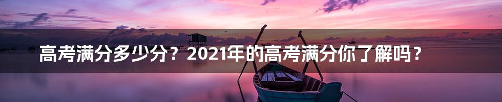 高考满分多少分？2021年的高考满分你了解吗？