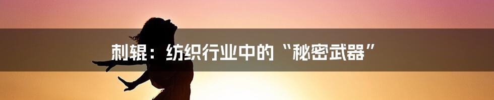 刺辊：纺织行业中的“秘密武器”