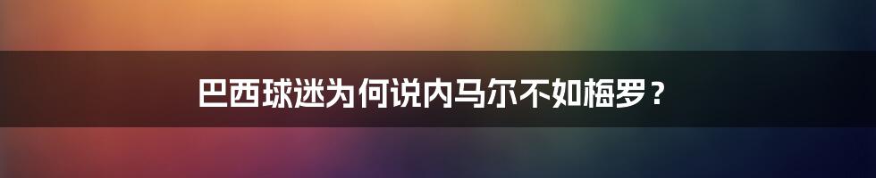 巴西球迷为何说内马尔不如梅罗？