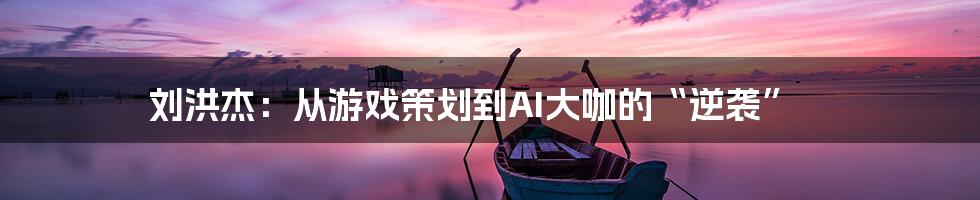 刘洪杰：从游戏策划到AI大咖的“逆袭”