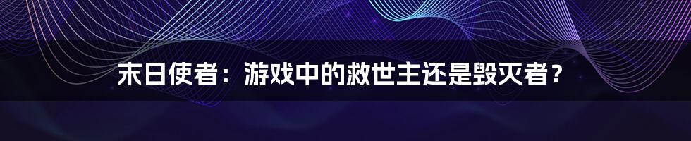 末日使者：游戏中的救世主还是毁灭者？