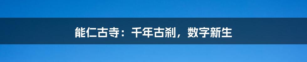 能仁古寺：千年古刹，数字新生