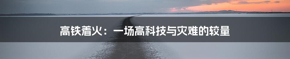 高铁着火：一场高科技与灾难的较量