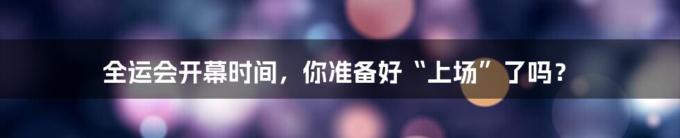 全运会开幕时间，你准备好“上场”了吗？