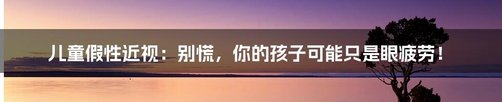 儿童假性近视：别慌，你的孩子可能只是眼疲劳！