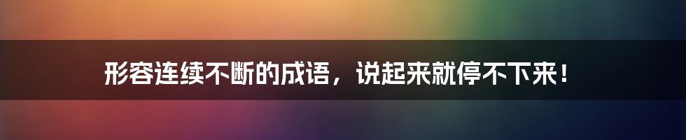 形容连续不断的成语，说起来就停不下来！