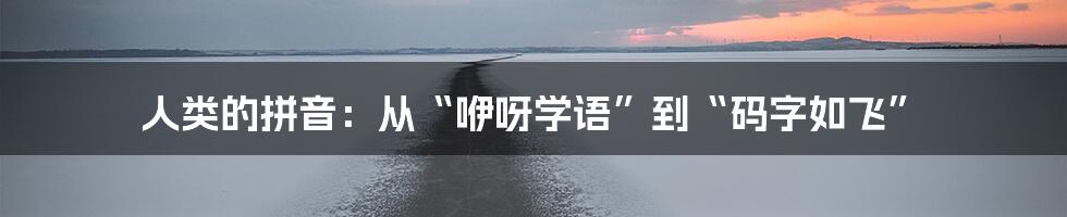 人类的拼音：从“咿呀学语”到“码字如飞”