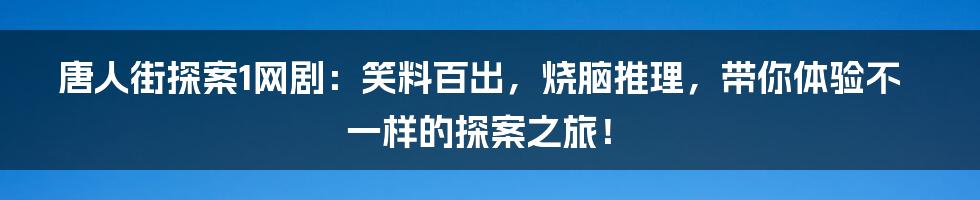 唐人街探案1网剧：笑料百出，烧脑推理，带你体验不一样的探案之旅！