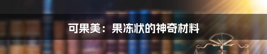 可果美：果冻状的神奇材料