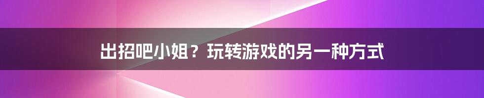 出招吧小姐？玩转游戏的另一种方式