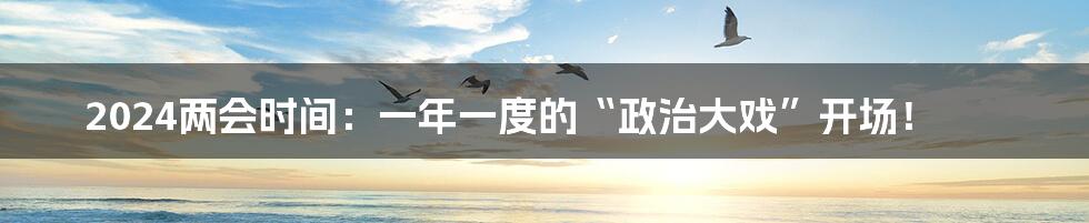 2024两会时间：一年一度的“政治大戏”开场！