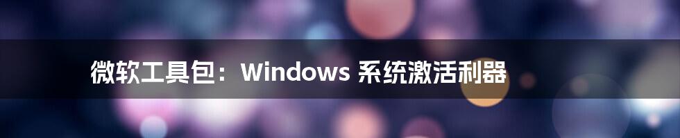 微软工具包：Windows 系统激活利器