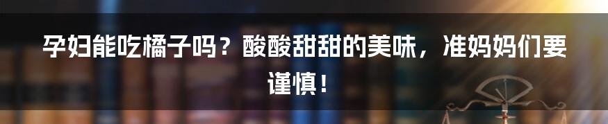 孕妇能吃橘子吗？酸酸甜甜的美味，准妈妈们要谨慎！