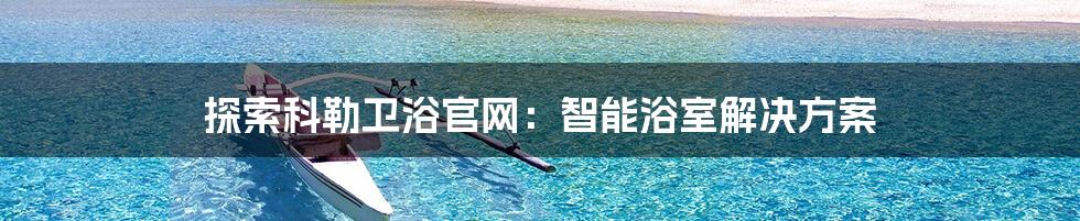 探索科勒卫浴官网：智能浴室解决方案